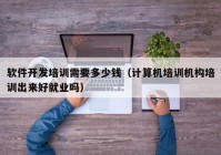 軟件開發(fā)培訓需要多少錢（計算機培訓機構培訓出來好就業(yè)嗎）