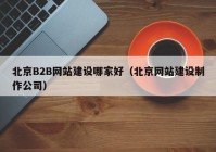 北京B2B網(wǎng)站建設哪家好（北京網(wǎng)站建設制作公司）