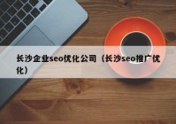 長沙企業(yè)seo優(yōu)化公司（長沙seo推廣優(yōu)化）