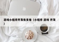 游戲小程序開發(fā)有多難（小程序 游戲 開發(fā)）