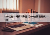 seo優(yōu)化針對(duì)的對(duì)象是（seo主要是指優(yōu)化）