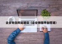 企業(yè)微信網(wǎng)站建設（企業(yè)微信平臺搭建）