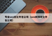 專業(yè)seo優(yōu)化外包公司（seo網(wǎng)絡(luò)優(yōu)化外包公司）