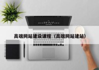 高端網(wǎng)站建設課程（高端網(wǎng)站建站）