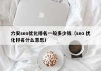 六安seo優(yōu)化排名一般多少錢(qián)（seo 優(yōu)化排名什么意思）