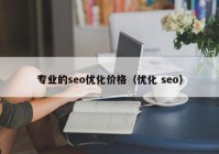 專業(yè)的seo優(yōu)化價格（優(yōu)化 seo）