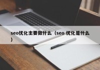 seo優(yōu)化主要做什么（seo 優(yōu)化是什么）