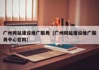 廣州網(wǎng)站建設推廣服務（廣州網(wǎng)站建設推廣服務中心官網(wǎng)）