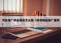 河南推廣網(wǎng)站建設怎么做（鄭州網(wǎng)站推廣案例）