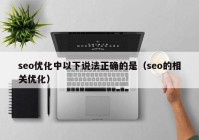 seo優(yōu)化中以下說法正確的是（seo的相關(guān)優(yōu)化）